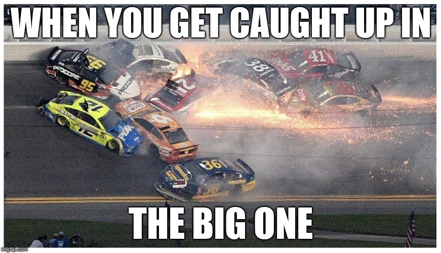 Nascar | WHEN YOU GET CAUGHT UP IN; THE BIG ONE | image tagged in nascar | made w/ Imgflip meme maker