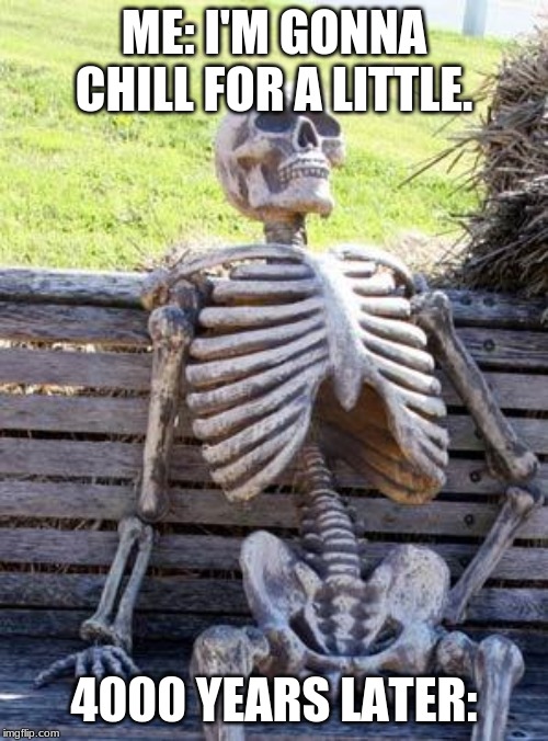 Waiting Skeleton Meme | ME: I'M GONNA CHILL FOR A LITTLE. 4000 YEARS LATER: | image tagged in memes,waiting skeleton | made w/ Imgflip meme maker