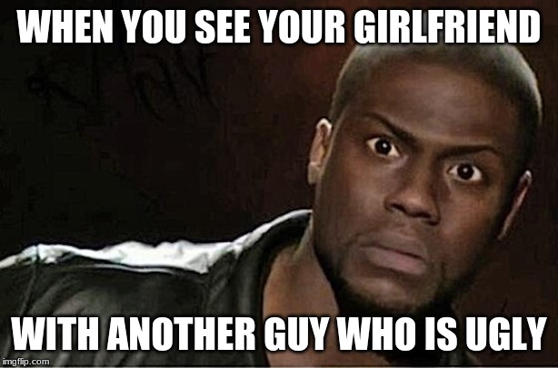 Kevin Hart Meme | WHEN YOU SEE YOUR GIRLFRIEND; WITH ANOTHER GUY WHO IS UGLY | image tagged in memes,kevin hart | made w/ Imgflip meme maker