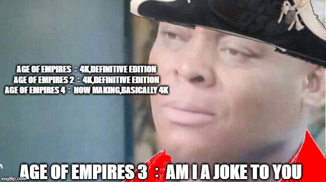 AGE OF EMPIRES：4K,DEFINITIVE EDITION
AGE OF EMPIRES 2：4K,DEFINITIVE EDITION
AGE OF EMPIRES 4：NOW MAKING,BASICALLY 4K; AGE OF EMPIRES 3：AM I A JOKE TO YOU | image tagged in am i a joke to you | made w/ Imgflip meme maker