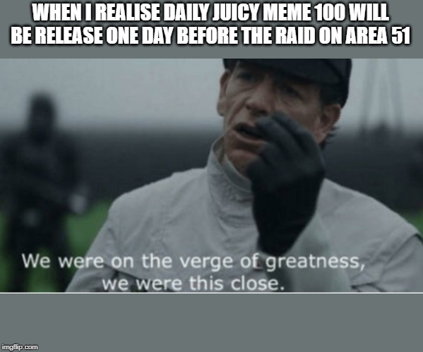 We were on the verge of greatness | WHEN I REALISE DAILY JUICY MEME 100 WILL BE RELEASE ONE DAY BEFORE THE RAID ON AREA 51 | image tagged in we were on the verge of greatness | made w/ Imgflip meme maker