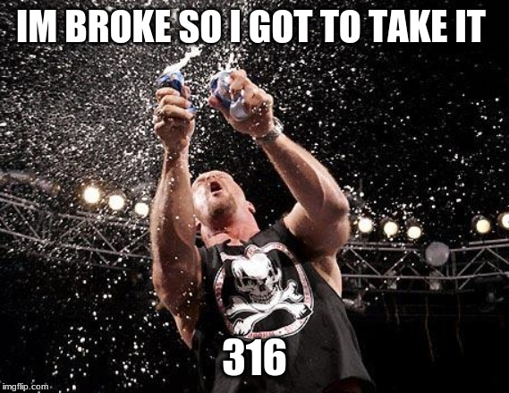 stone cold beers | IM BROKE SO I GOT TO TAKE IT; 316 | image tagged in stone cold beers | made w/ Imgflip meme maker