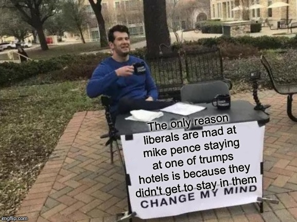 Change My Mind | The only reason liberals are mad at mike pence staying at one of trumps hotels is because they didn't get to stay in them | image tagged in memes,change my mind | made w/ Imgflip meme maker