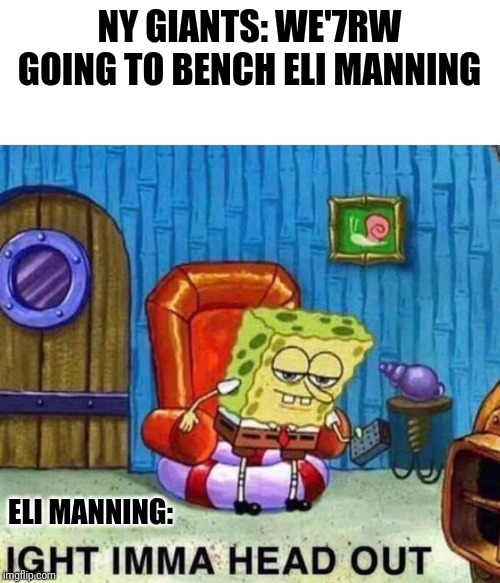 Spongebob Ight Imma Head Out | NY GIANTS: WE'7RW GOING TO BENCH ELI MANNING; ELI MANNING: | image tagged in spongebob ight imma head out | made w/ Imgflip meme maker