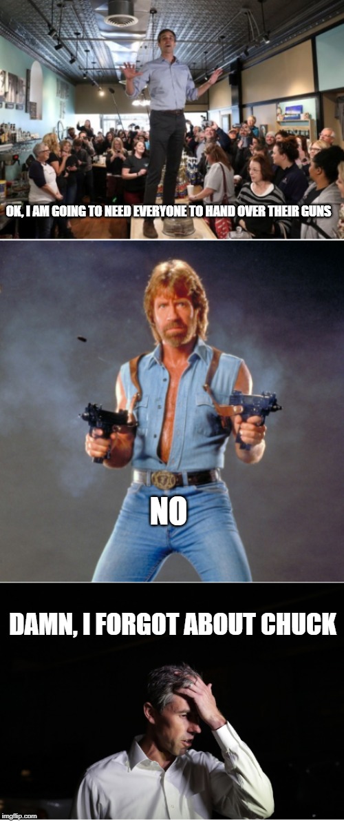 OK, I AM GOING TO NEED EVERYONE TO HAND OVER THEIR GUNS; NO; DAMN, I FORGOT ABOUT CHUCK | image tagged in beto,chuck norris,funny memes,memes,gun control,chuck norris guns | made w/ Imgflip meme maker
