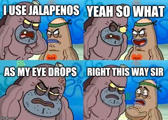 How Tough Are You | YEAH SO WHAT; I USE JALAPENOS; AS MY EYE DROPS; RIGHT THIS WAY SIR | image tagged in memes,how tough are you | made w/ Imgflip meme maker