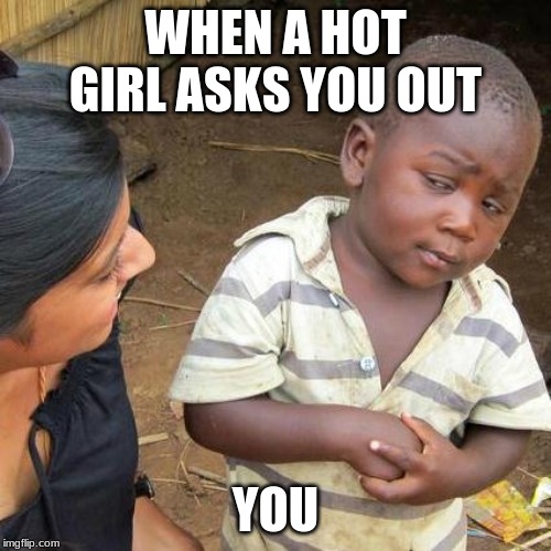 Third World Skeptical Kid | WHEN A HOT GIRL ASKS YOU OUT; YOU | image tagged in memes,third world skeptical kid | made w/ Imgflip meme maker