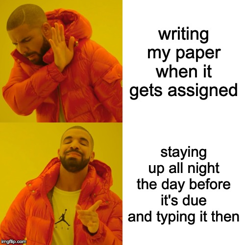Drake Hotline Bling | writing my paper when it gets assigned; staying up all night the day before it's due and typing it then | image tagged in memes,drake hotline bling | made w/ Imgflip meme maker