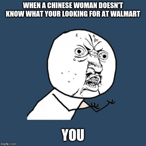 Y U No | WHEN A CHINESE WOMAN DOESN'T KNOW WHAT YOUR LOOKING FOR AT WALMART; YOU | image tagged in memes,y u no | made w/ Imgflip meme maker