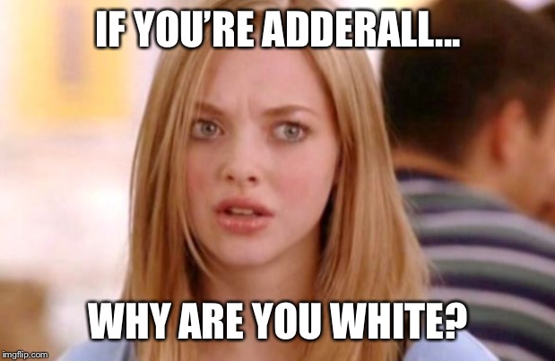 Me... finding the last of the Adderall in Virginia.. | IF YOU’RE ADDERALL... WHY ARE YOU WHITE? | image tagged in adderall shortage,white adderall | made w/ Imgflip meme maker