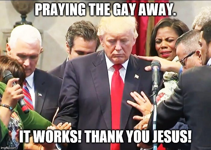 trump praying | PRAYING THE GAY AWAY. IT WORKS! THANK YOU JESUS! | image tagged in trump praying | made w/ Imgflip meme maker