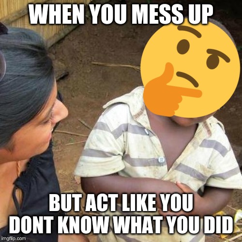 Third World Skeptical Kid | WHEN YOU MESS UP; BUT ACT LIKE YOU DONT KNOW WHAT YOU DID | image tagged in memes,third world skeptical kid | made w/ Imgflip meme maker