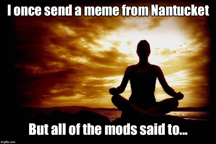 A Few Zen Thoughts For Those Who Take Life Too Seriously | I once send a meme from Nantucket; But all of the mods said to... | image tagged in a few zen thoughts for those who take life too seriously | made w/ Imgflip meme maker