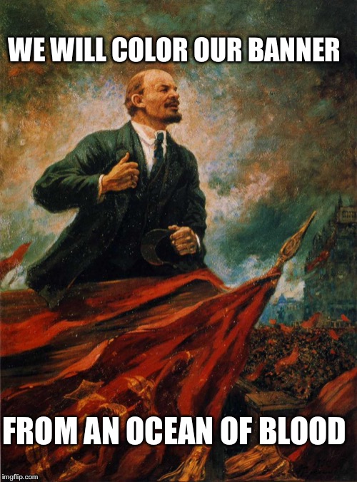 Had to kill 40 million to make it work | WE WILL COLOR OUR BANNER; FROM AN OCEAN OF BLOOD | image tagged in lenin in the rostrum,communist socialist,political meme | made w/ Imgflip meme maker