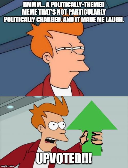 HMMM... A POLITICALLY-THEMED MEME THAT'S NOT PARTICULARLY POLITICALLY CHARGED. AND IT MADE ME LAUGH. UPVOTED!!! | image tagged in memes,futurama fry,shut up and take my money fry | made w/ Imgflip meme maker