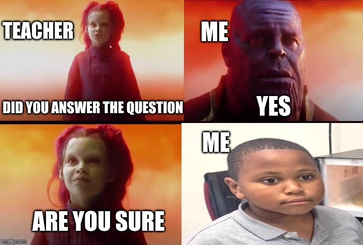 thanos what did it cost | TEACHER; ME; YES; DID YOU ANSWER THE QUESTION; ME; ARE YOU SURE | image tagged in thanos what did it cost | made w/ Imgflip meme maker