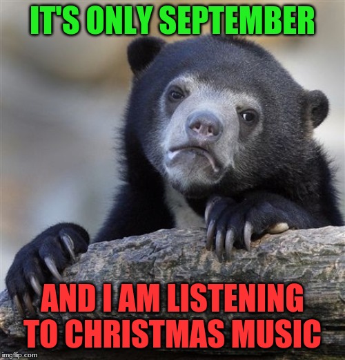 SOMEBODY out there has to relate. anybody? anyone? | IT'S ONLY SEPTEMBER; AND I AM LISTENING TO CHRISTMAS MUSIC | image tagged in memes,confession bear | made w/ Imgflip meme maker