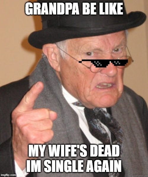 Back In My Day | GRANDPA BE LIKE; MY WIFE'S DEAD IM SINGLE AGAIN | image tagged in memes,back in my day | made w/ Imgflip meme maker