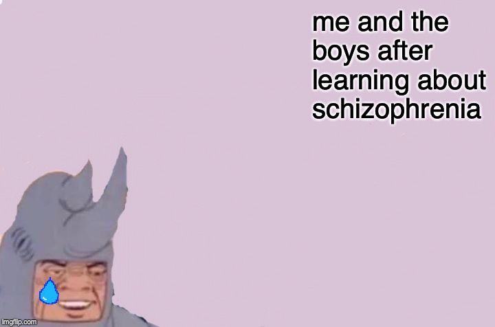 Me And The Boys | me and the boys after learning about schizophrenia | image tagged in memes,me and the boys | made w/ Imgflip meme maker