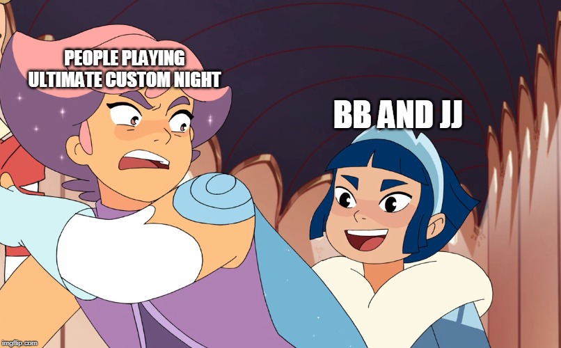 PEOPLE PLAYING ULTIMATE CUSTOM NIGHT; BB AND JJ | image tagged in frosta,glimmer,she-ra,fnaf,ucn,bb/jj | made w/ Imgflip meme maker