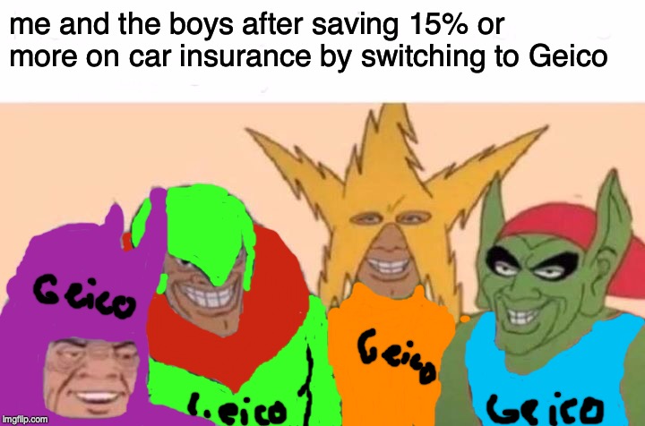 Me And The Boys | me and the boys after saving 15% or more on car insurance by switching to Geico | image tagged in memes,me and the boys | made w/ Imgflip meme maker