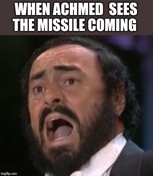 OMG Pavarotti | WHEN ACHMED  SEES THE MISSILE COMING | image tagged in omg pavarotti | made w/ Imgflip meme maker