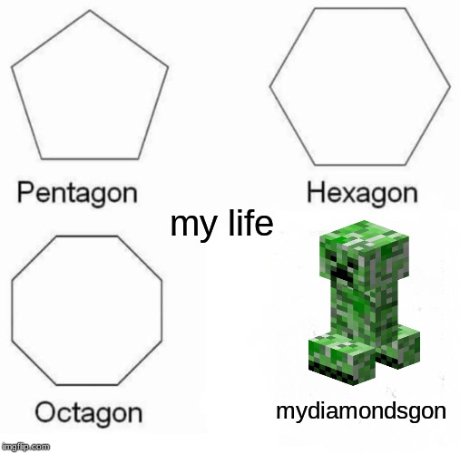 Pentagon Hexagon Octagon Meme | my life; mydiamondsgon | image tagged in memes,pentagon hexagon octagon | made w/ Imgflip meme maker
