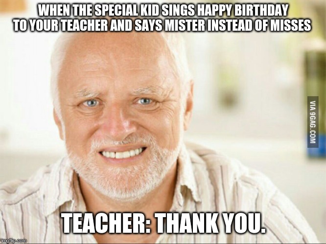 Fake smile | WHEN THE SPECIAL KID SINGS HAPPY BIRTHDAY TO YOUR TEACHER AND SAYS MISTER INSTEAD OF MISSES; TEACHER: THANK YOU. | image tagged in fake smile | made w/ Imgflip meme maker