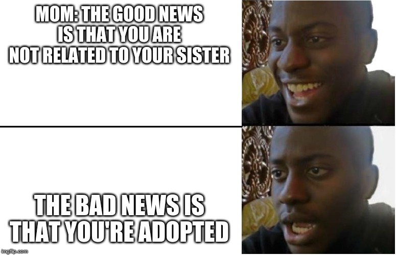 Families | MOM: THE GOOD NEWS IS THAT YOU ARE NOT RELATED TO YOUR SISTER; THE BAD NEWS IS THAT YOU'RE ADOPTED | image tagged in disappointed black guy | made w/ Imgflip meme maker