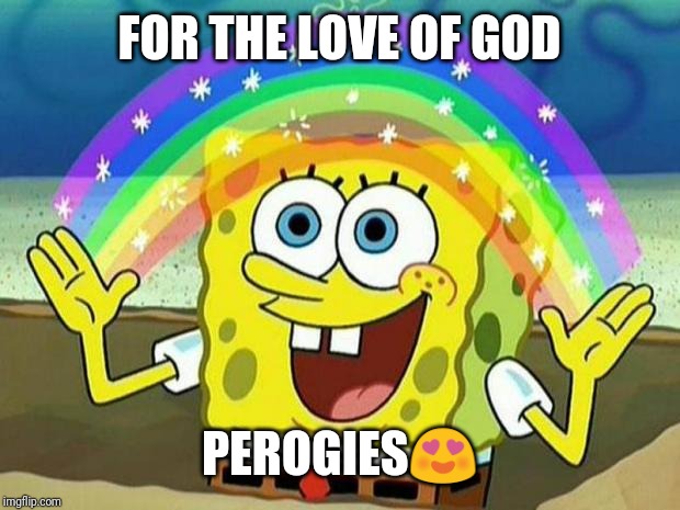 spongebob rainbow | FOR THE LOVE OF GOD; PEROGIES😍 | image tagged in spongebob rainbow | made w/ Imgflip meme maker