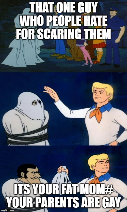 Scooby Doo The Ghost | THAT ONE GUY WHO PEOPLE HATE FOR SCARING THEM; ITS YOUR FAT MOM# YOUR PARENTS ARE GAY | image tagged in scooby doo the ghost | made w/ Imgflip meme maker