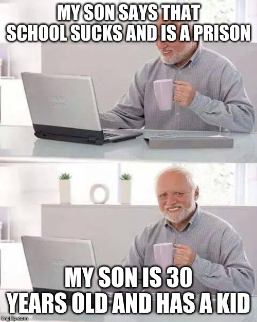 Hide the Pain Harold | MY SON SAYS THAT SCHOOL SUCKS AND IS A PRISON; MY SON IS 30 YEARS OLD AND HAS A KID | image tagged in memes,hide the pain harold | made w/ Imgflip meme maker