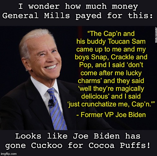 You see, Joe; you can make money without colluding with Ukrain and China! | I wonder how much money General Mills payed for this:; “The Cap’n and his buddy Toucan Sam came up to me and my boys Snap, Crackle and Pop, and I said ‘don’t come after me lucky charms’ and they said ‘well they’re magically delicious’ and I said ‘just crunchatize me, Cap’n.'”; - Former VP Joe Biden; Looks like Joe Biden has gone Cuckoo for Cocoa Puffs! | image tagged in joe biden,creepy uncle joe,cereal | made w/ Imgflip meme maker