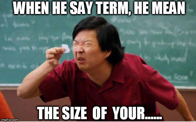 Size  of   your.............



(   Peice  of   paper)   ? | WHEN HE SAY TERM, HE MEAN; THE SIZE  OF  YOUR...... | image tagged in list of people i trust,guy,10 guy | made w/ Imgflip meme maker