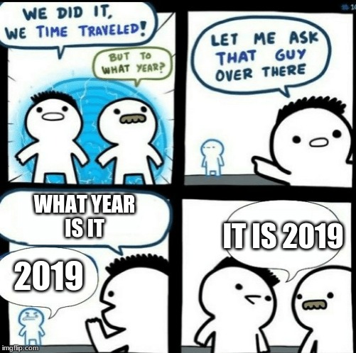 Time travelled but to what year | WHAT YEAR
IS IT; 2019; IT IS 2019 | image tagged in time travelled but to what year | made w/ Imgflip meme maker
