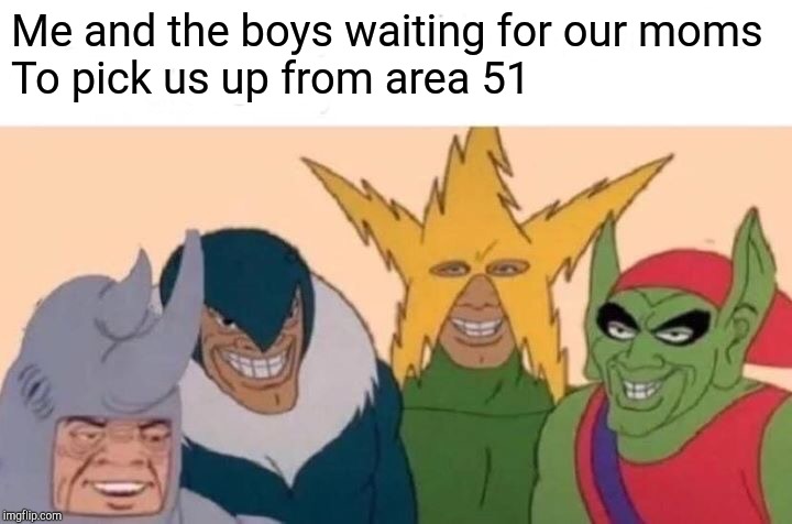 Me And The Boys Meme | Me and the boys waiting for our moms
To pick us up from area 51 | image tagged in memes,me and the boys | made w/ Imgflip meme maker