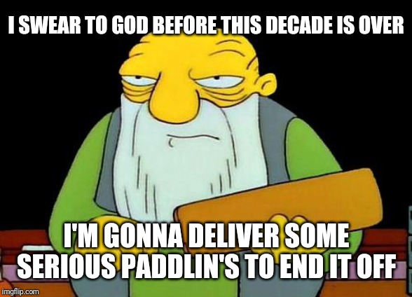 I swear to god when this decade's done... | I SWEAR TO GOD BEFORE THIS DECADE IS OVER; I'M GONNA DELIVER SOME SERIOUS PADDLIN'S TO END IT OFF | image tagged in memes,that's a paddlin' | made w/ Imgflip meme maker