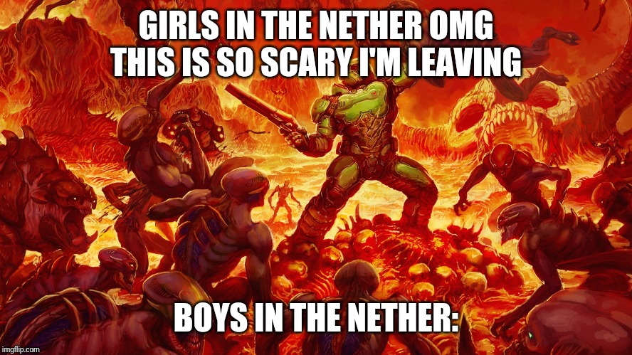 Doomguy | GIRLS IN THE NETHER OMG THIS IS SO SCARY I'M LEAVING; BOYS IN THE NETHER: | image tagged in doomguy | made w/ Imgflip meme maker