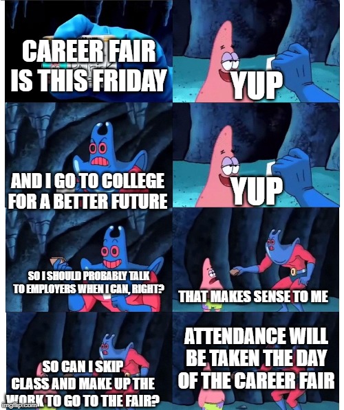 patrick not my wallet | YUP; CAREER FAIR IS THIS FRIDAY; YUP; AND I GO TO COLLEGE FOR A BETTER FUTURE; SO I SHOULD PROBABLY TALK TO EMPLOYERS WHEN I CAN, RIGHT? THAT MAKES SENSE TO ME; ATTENDANCE WILL BE TAKEN THE DAY OF THE CAREER FAIR; SO CAN I SKIP CLASS AND MAKE UP THE WORK TO GO TO THE FAIR? | image tagged in patrick not my wallet,rpi_irl | made w/ Imgflip meme maker