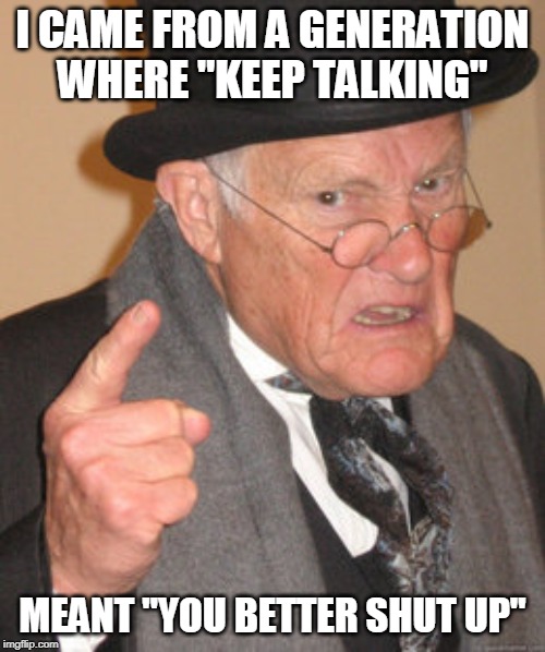 Back In My Day Meme | I CAME FROM A GENERATION WHERE "KEEP TALKING"; MEANT "YOU BETTER SHUT UP" | image tagged in memes,back in my day | made w/ Imgflip meme maker