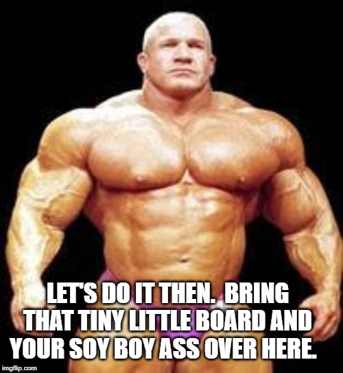 muscles | LET'S DO IT THEN.  BRING THAT TINY LITTLE BOARD AND YOUR SOY BOY ASS OVER HERE. | image tagged in muscles | made w/ Imgflip meme maker