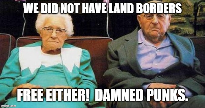 Excited old people | WE DID NOT HAVE LAND BORDERS FREE EITHER!  DAMNED PUNKS. | image tagged in excited old people | made w/ Imgflip meme maker
