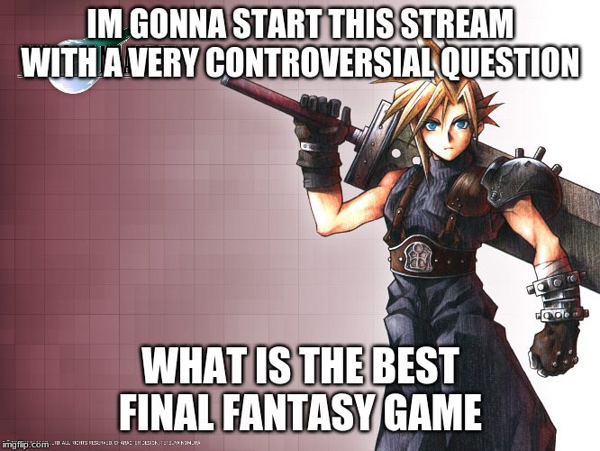 Final Fantasy 7 | IM GONNA START THIS STREAM WITH A VERY CONTROVERSIAL QUESTION; WHAT IS THE BEST FINAL FANTASY GAME | image tagged in final fantasy 7 | made w/ Imgflip meme maker
