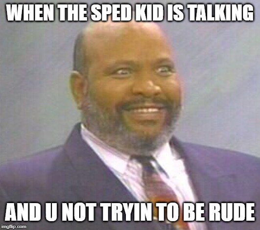 Uncle phil | WHEN THE SPED KID IS TALKING; AND U NOT TRYIN TO BE RUDE | image tagged in uncle phil | made w/ Imgflip meme maker