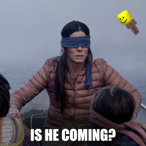 Bird Box | IS HE COMING? | image tagged in memes,bird box | made w/ Imgflip meme maker