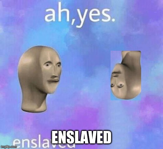 Ah Yes enslaved | ENSLAVED | image tagged in ah yes enslaved | made w/ Imgflip meme maker