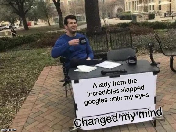 Change My Mind Meme | A lady from the Incredibles slapped googles onto my eyes; Changed my mind | image tagged in memes,change my mind | made w/ Imgflip meme maker