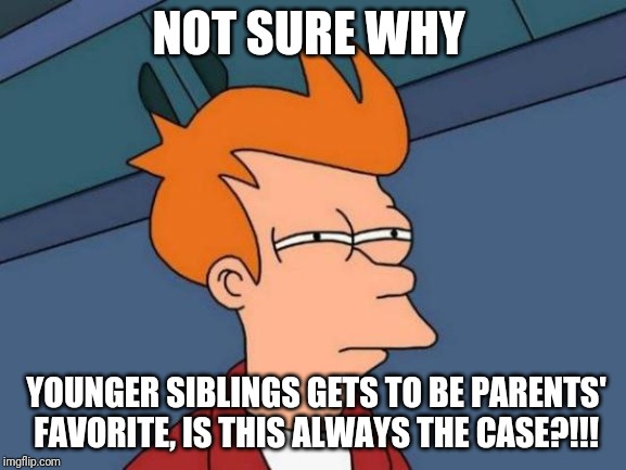 Younger siblings, my ass | NOT SURE WHY; YOUNGER SIBLINGS GETS TO BE PARENTS' FAVORITE, IS THIS ALWAYS THE CASE?!!! | image tagged in memes,futurama fry | made w/ Imgflip meme maker