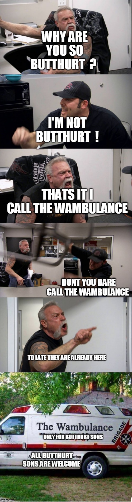 americian Butthurt chopper | WHY ARE YOU SO BUTTHURT  ? I'M NOT BUTTHURT  ! THATS IT I CALL THE WAMBULANCE; DONT YOU DARE CALL THE WAMBULANCE; TO LATE THEY ARE ALREADY HERE; ONLY FOR BUTTHURT SONS; ALL BUTTHURT SONS ARE WELCOME | image tagged in memes,american chopper argument,butthurt | made w/ Imgflip meme maker