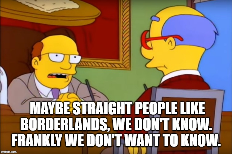 we don't know, frankly we don't want to know | MAYBE STRAIGHT PEOPLE LIKE BORDERLANDS, WE DON'T KNOW. 
FRANKLY WE DON'T WANT TO KNOW. | image tagged in we don't know frankly we don't want to know | made w/ Imgflip meme maker